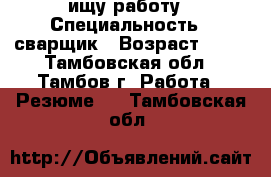 ищу работу › Специальность ­ сварщик › Возраст ­ 22 - Тамбовская обл., Тамбов г. Работа » Резюме   . Тамбовская обл.